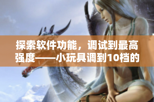 探索軟件功能，調(diào)試到最高強(qiáng)度——小玩具調(diào)到10檔的背后故事