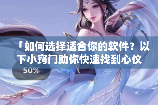 「如何選擇適合你的軟件？以下小竅門(mén)助你快速找到心儀之選」