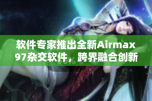 軟件專(zhuān)家推出全新Airmax97雜交軟件，跨界融合創(chuàng)新技術(shù)