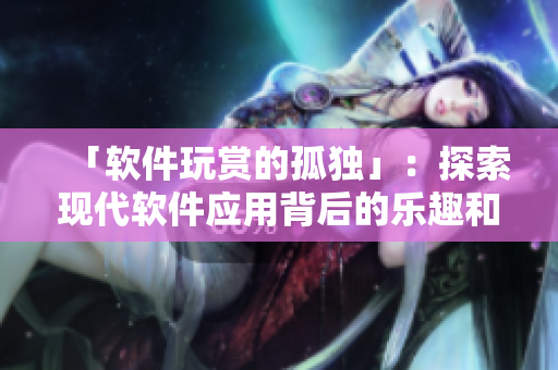 「軟件玩賞的孤獨」：探索現(xiàn)代軟件應用背后的樂趣和挑戰(zhàn)