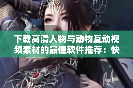 下載高清人物與動物互動視頻素材的最佳軟件推薦：快速、穩(wěn)定、免費！