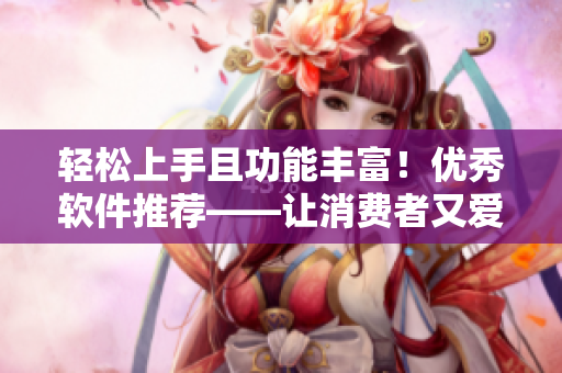 輕松上手且功能豐富！優(yōu)秀軟件推薦——讓消費者又愛又信賴的理由