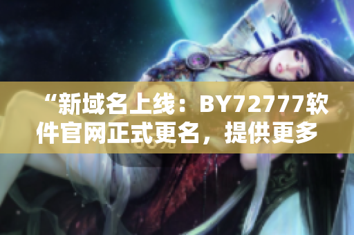 “新域名上線：BY72777軟件官網(wǎng)正式更名，提供更多優(yōu)質(zhì)服務(wù)！”