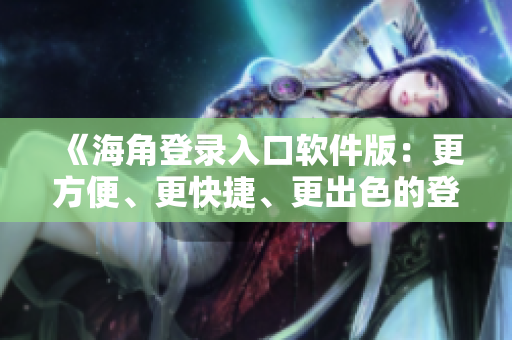 《海角登錄入口軟件版：更方便、更快捷、更出色的登錄體驗》