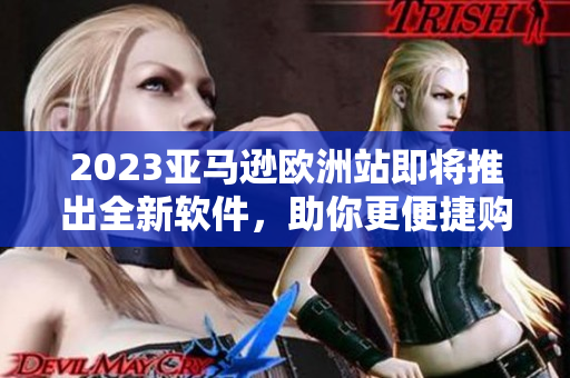 2023亞馬遜歐洲站即將推出全新軟件，助你更便捷購(gòu)物！
