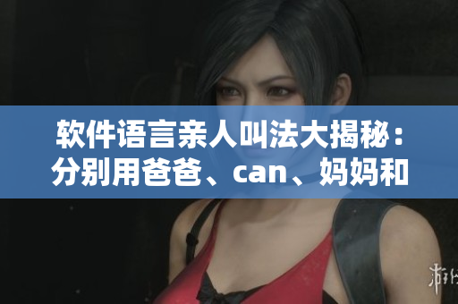 軟件語言親人叫法大揭秘：分別用爸爸、can、媽媽和外婆稱呼