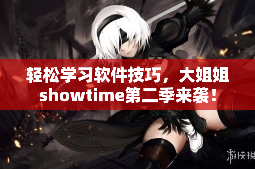 輕松學(xué)習(xí)軟件技巧，大姐姐showtime第二季來(lái)襲！