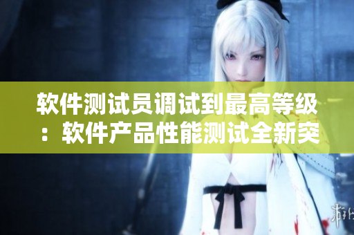 軟件測試員調(diào)試到最高等級：軟件產(chǎn)品性能測試全新突破！