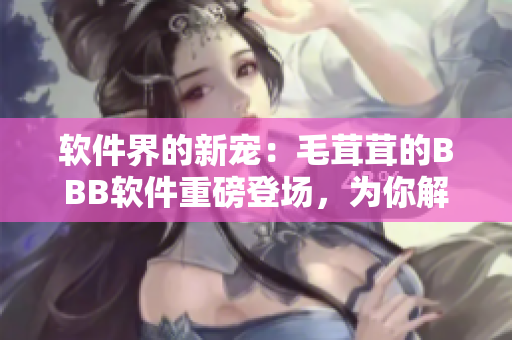 軟件界的新寵：毛茸茸的BBB軟件重磅登場(chǎng)，為你解鎖全新交互體驗(yàn)！