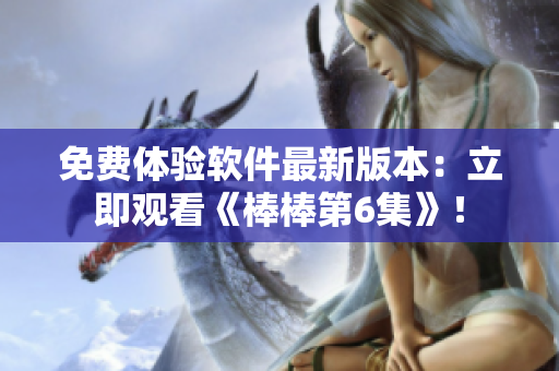 免費體驗軟件最新版本：立即觀看《棒棒第6集》！