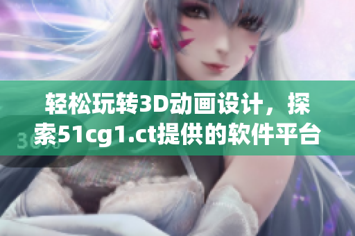 輕松玩轉(zhuǎn)3D動(dòng)畫(huà)設(shè)計(jì)，探索51cg1.ct提供的軟件平臺(tái)