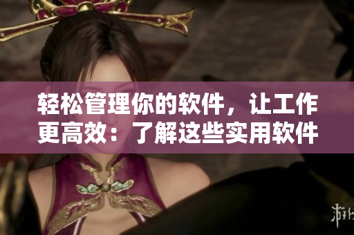 輕松管理你的軟件，讓工作更高效：了解這些實(shí)用軟件提高工作生產(chǎn)力！