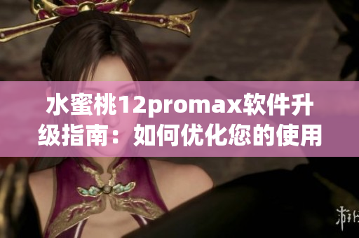 水蜜桃12promax軟件升級指南：如何優(yōu)化您的使用體驗