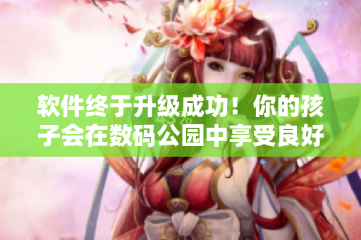 軟件終于升級成功！你的孩子會在數碼公園中享受良好體驗。