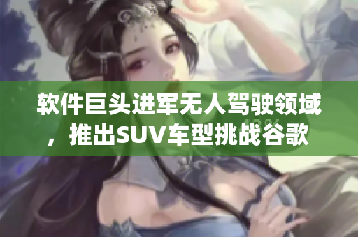 軟件巨頭進軍無人駕駛領域，推出SUV車型挑戰(zhàn)谷歌 Waymo