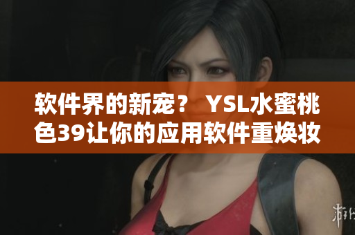 軟件界的新寵？ YSL水蜜桃色39讓你的應用軟件重煥妝容