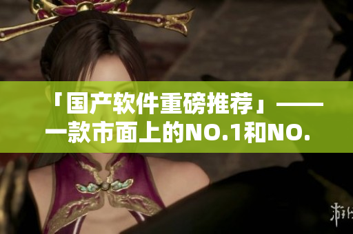 「國產(chǎn)軟件重磅推薦」——一款市面上的NO.1和NO.2大殺器！