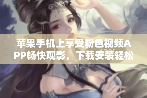 蘋果手機上享受粉色視頻APP暢快觀影，下載安裝輕松搞定！