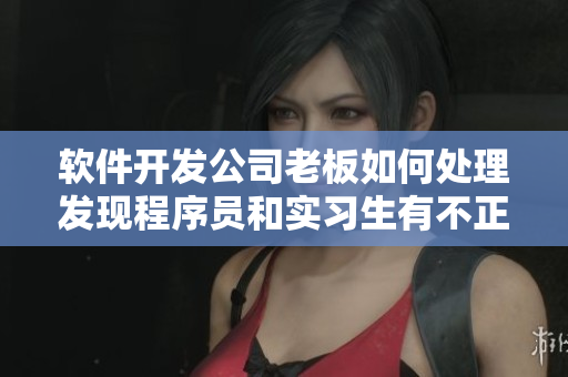 軟件開發(fā)公司老板如何處理發(fā)現(xiàn)程序員和實習生有不正當關系的情況？