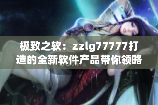 極致之軟：zzlg77777打造的全新軟件產(chǎn)品帶你領略科技之美