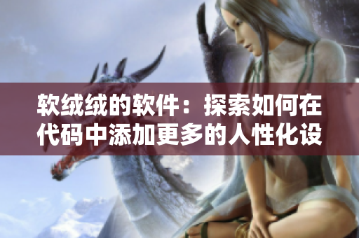 軟絨絨的軟件：探索如何在代碼中添加更多的人性化設計
