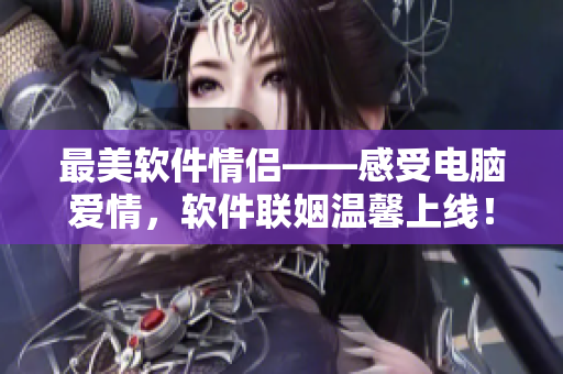 最美軟件情侶——感受電腦愛情，軟件聯姻溫馨上線！