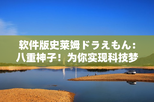 軟件版史萊姆ドラえもん：八重神子！為你實(shí)現(xiàn)科技夢想！