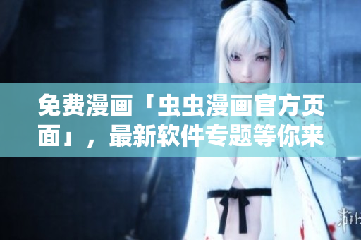 免費(fèi)漫畫「蟲蟲漫畫官方頁(yè)面」，最新軟件專題等你來(lái)看！