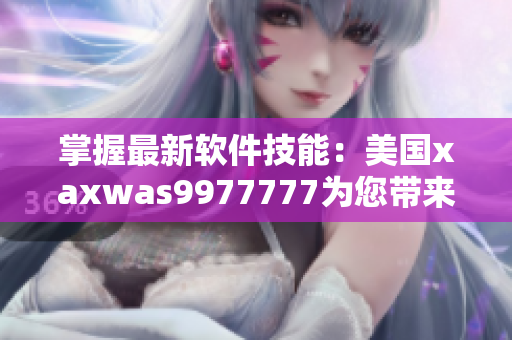 掌握最新軟件技能：美國(guó)xaxwas9977777為您帶來(lái)最全面教程