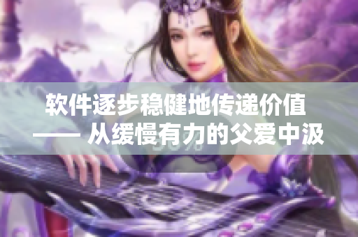 軟件逐步穩(wěn)健地傳遞價值 —— 從緩慢有力的父愛中汲取啟示