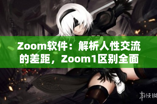 Zoom軟件：解析人性交流的差距，Zoom1區(qū)別全面分析