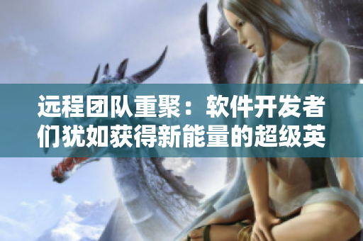 遠(yuǎn)程團(tuán)隊(duì)重聚：軟件開發(fā)者們猶如獲得新能量的超級(jí)英雄
