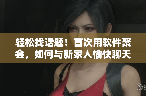 輕松找話題！首次用軟件聚會(huì)，如何與新家人愉快聊天