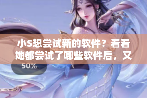 小S想嘗試新的軟件？看看她都嘗試了哪些軟件后，又想挑戰(zhàn)哪一個(gè)！
