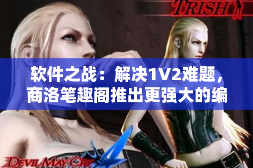 軟件之戰(zhàn)：解決1V2難題，商洛筆趣閣推出更強(qiáng)大的編輯軟件