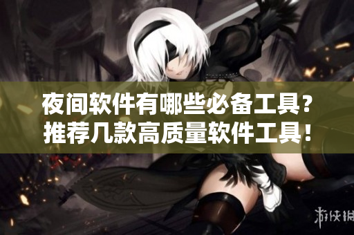 夜間軟件有哪些必備工具？推薦幾款高質(zhì)量軟件工具！