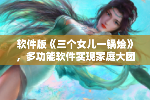 軟件版《三個(gè)女兒一鍋燴》，多功能軟件實(shí)現(xiàn)家庭大團(tuán)圓
