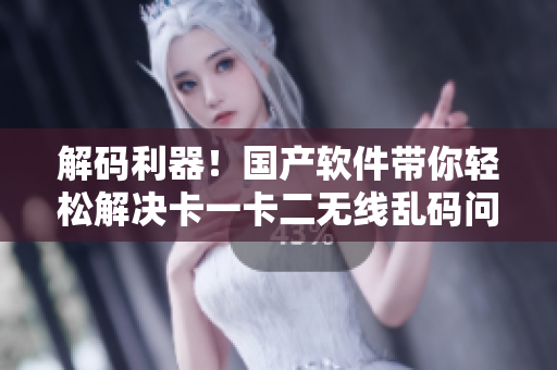 解碼利器！國(guó)產(chǎn)軟件帶你輕松解決卡一卡二無線亂碼問題