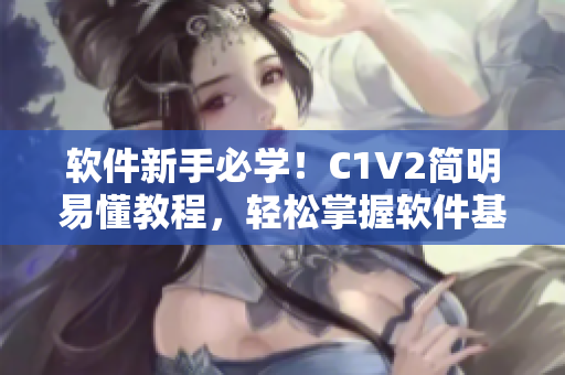 軟件新手必學(xué)！C1V2簡(jiǎn)明易懂教程，輕松掌握軟件基礎(chǔ)操作