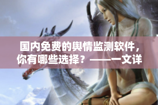 國(guó)內(nèi)免費(fèi)的輿情監(jiān)測(cè)軟件，你有哪些選擇？——一文詳解優(yōu)秀輿情軟件推薦