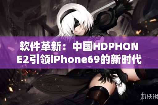 軟件革新：中國HDPHONE2引領(lǐng)iPhone69的新時代！