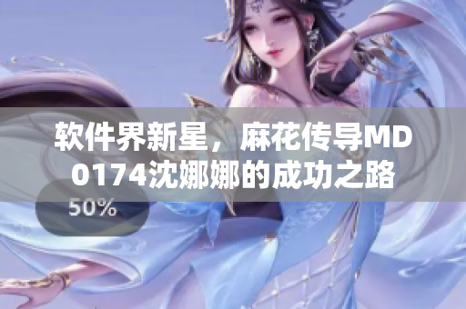 軟件界新星，麻花傳導MD0174沈娜娜的成功之路