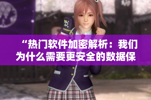 “熱門軟件加密解析：我們?yōu)槭裁葱枰踩臄?shù)據(jù)保護(hù)？”