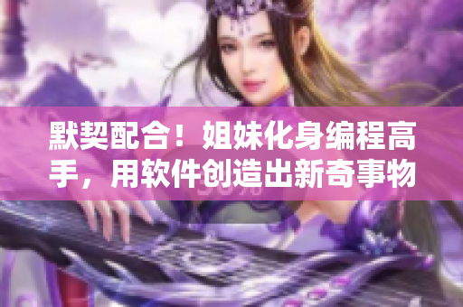 默契配合！姐妹化身編程高手，用軟件創(chuàng)造出新奇事物！