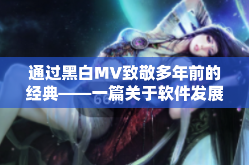 通過黑白MV致敬多年前的經(jīng)典——一篇關(guān)于軟件發(fā)展歷程的新聞報道
