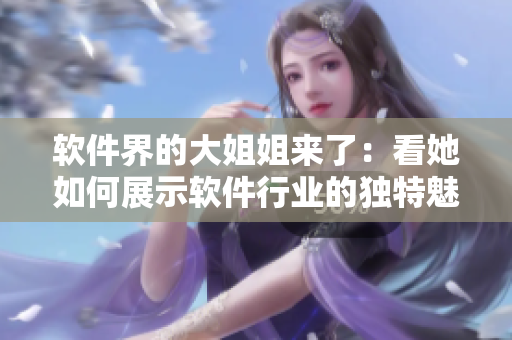 軟件界的大姐姐來(lái)了：看她如何展示軟件行業(yè)的獨(dú)特魅力！