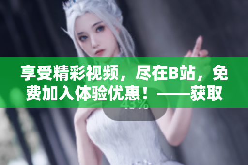 享受精彩視頻，盡在B站，免費(fèi)加入體驗(yàn)優(yōu)惠！——獲取免費(fèi)B站賬號