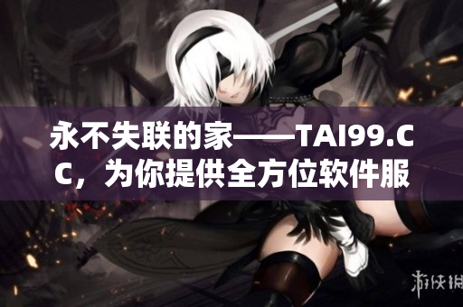 永不失聯(lián)的家——TAI99.CC，為你提供全方位軟件服務(wù)