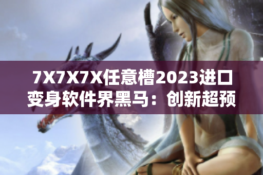 7X7X7X任意槽2023進口變身軟件界黑馬：創(chuàng)新超預(yù)期！