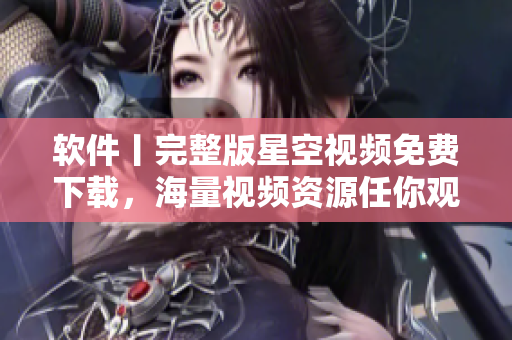 軟件丨完整版星空視頻免費下載，海量視頻資源任你觀看！
